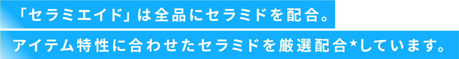 「セラミエイド」は全品にセラミドを配合。アイテム特性に合わせたセラミドを厳選配合★しています。